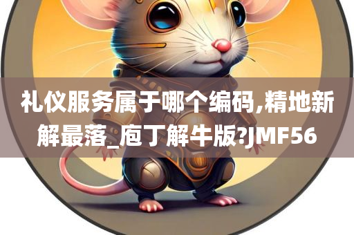 礼仪服务属于哪个编码,精地新解最落_庖丁解牛版?JMF56