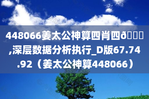 448066姜太公神算四肖四🐎,深层数据分析执行_D版67.74.92（姜太公神算448066）