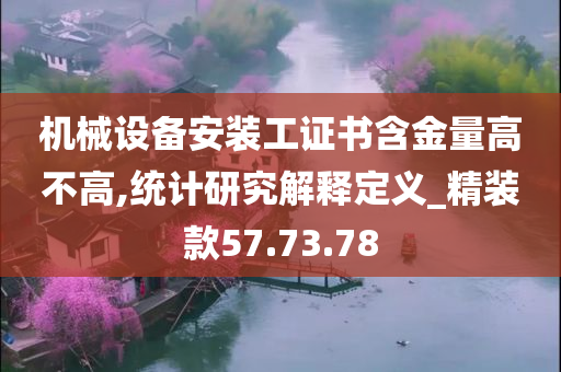 机械设备安装工证书含金量高不高,统计研究解释定义_精装款57.73.78