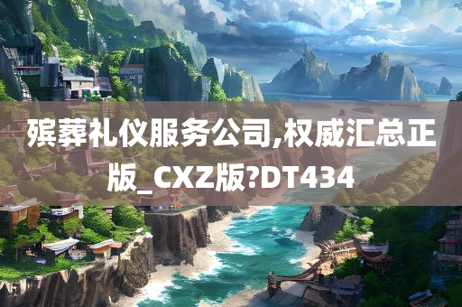 殡葬礼仪服务公司,权威汇总正版_CXZ版?DT434