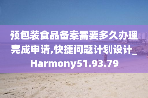 预包装食品备案需要多久办理完成申请,快捷问题计划设计_Harmony51.93.79