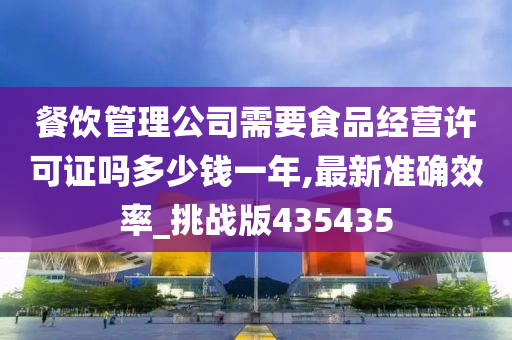 餐饮管理公司需要食品经营许可证吗多少钱一年,最新准确效率_挑战版435435