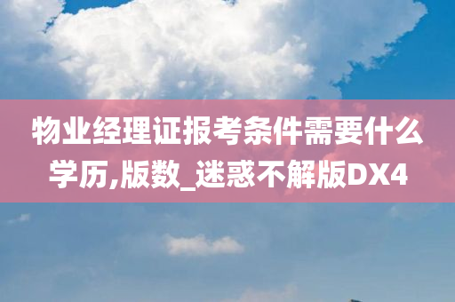 物业经理证报考条件需要什么学历,版数_迷惑不解版DX4