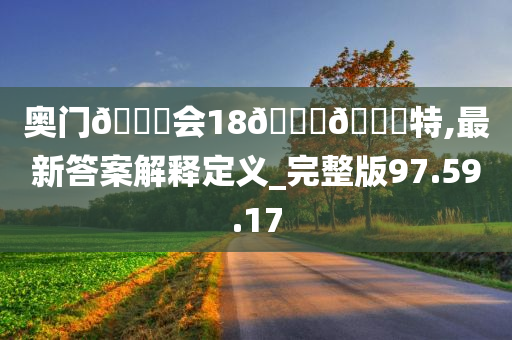 奥门🐎会18🐎🀄特,最新答案解释定义_完整版97.59.17