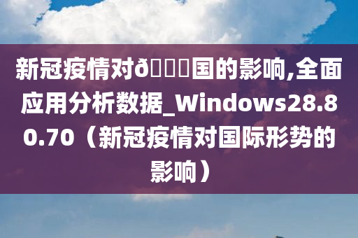 新冠疫情对🀄国的影响,全面应用分析数据_Windows28.80.70（新冠疫情对国际形势的影响）