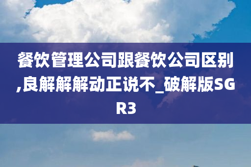 餐饮管理公司跟餐饮公司区别,良解解解动正说不_破解版SGR3