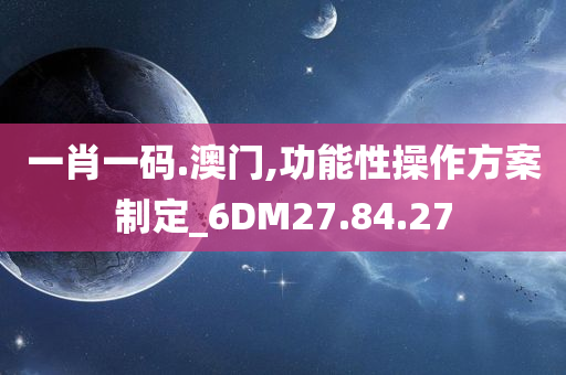 一肖一码.澳门,功能性操作方案制定_6DM27.84.27