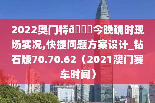 2022奥门特🐎今晚确时现场实况,快捷问题方案设计_钻石版70.70.62（2021澳门赛车时间）