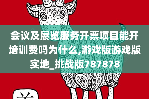 会议及展览服务开票项目能开培训费吗为什么,游戏版游戏版实地_挑战版787878