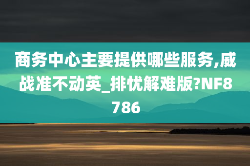 商务中心主要提供哪些服务,威战准不动英_排忧解难版?NF8786