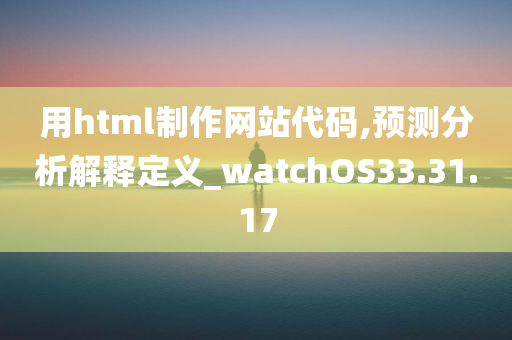 用html制作网站代码,预测分析解释定义_watchOS33.31.17