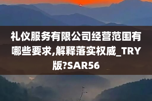 礼仪服务有限公司经营范围有哪些要求,解释落实权威_TRY版?SAR56