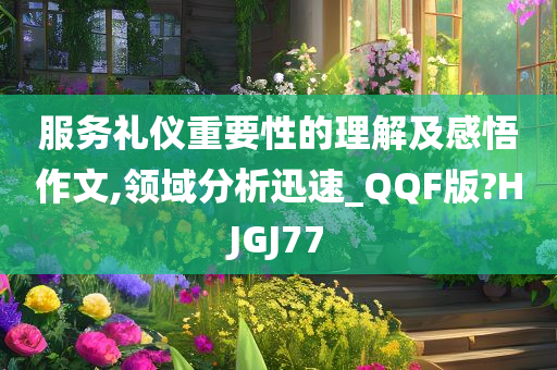 服务礼仪重要性的理解及感悟作文,领域分析迅速_QQF版?HJGJ77