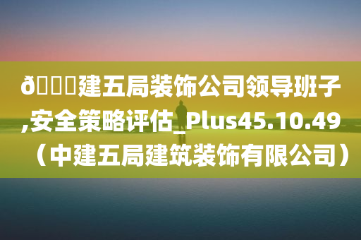 🀄建五局装饰公司领导班子,安全策略评估_Plus45.10.49（中建五局建筑装饰有限公司）