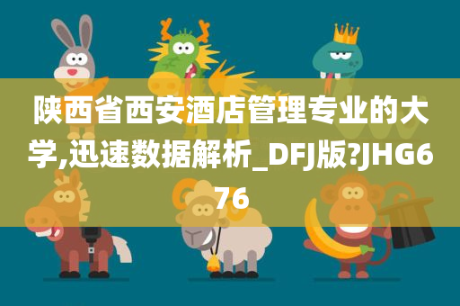 陕西省西安酒店管理专业的大学,迅速数据解析_DFJ版?JHG676