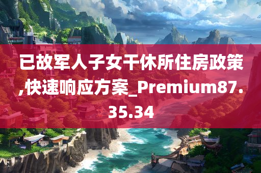 已故军人子女干休所住房政策,快速响应方案_Premium87.35.34