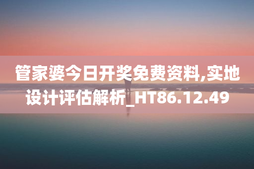 管家婆今日开奖免费资料,实地设计评估解析_HT86.12.49