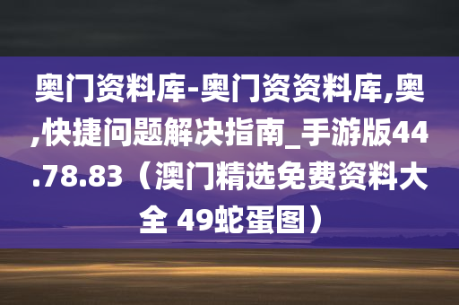 奥门资料库-奥门资资料库,奥,快捷问题解决指南_手游版44.78.83（澳门精选免费资料大全 49蛇蛋图）