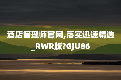 酒店管理师官网,落实迅速精选_RWR版?GJU86