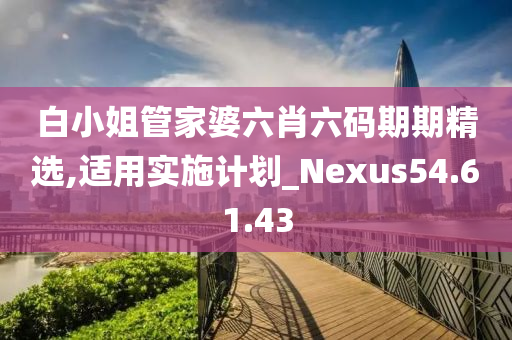 白小姐管家婆六肖六码期期精选,适用实施计划_Nexus54.61.43