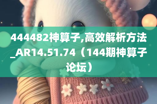 444482神算子,高效解析方法_AR14.51.74（144期神算子论坛）