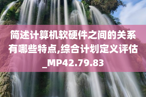 简述计算机软硬件之间的关系有哪些特点,综合计划定义评估_MP42.79.83