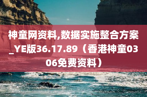 神童网资料,数据实施整合方案_YE版36.17.89（香港神童0306免费资料）