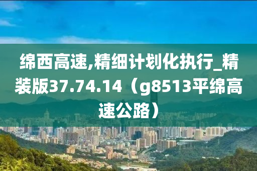 绵西高速,精细计划化执行_精装版37.74.14（g8513平绵高速公路）