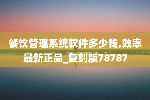 餐饮管理系统软件多少钱,效率最新正品_复刻版78787