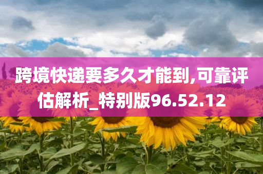 跨境快递要多久才能到,可靠评估解析_特别版96.52.12