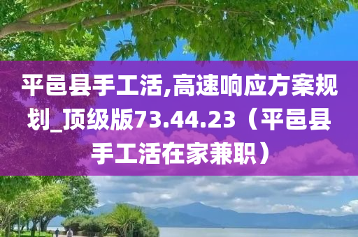 平邑县手工活,高速响应方案规划_顶级版73.44.23（平邑县手工活在家兼职）