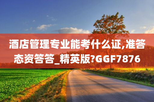 酒店管理专业能考什么证,准答态资答答_精英版?GGF7876