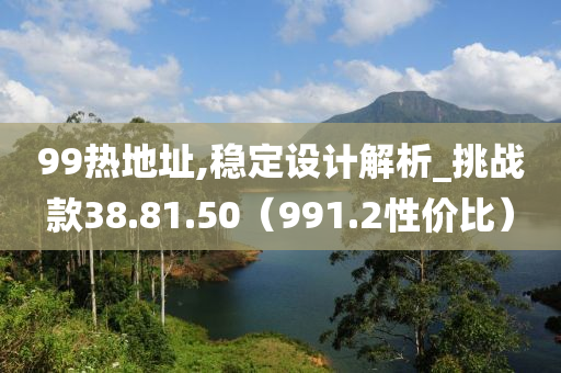 99热地址,稳定设计解析_挑战款38.81.50（991.2性价比）