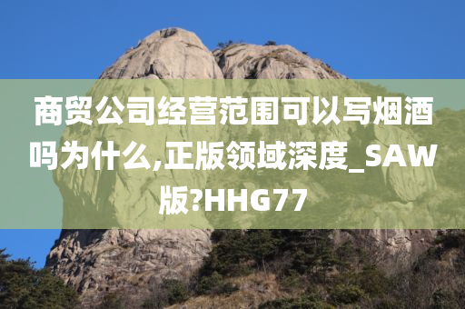 商贸公司经营范围可以写烟酒吗为什么,正版领域深度_SAW版?HHG77