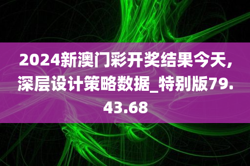 2024新澳门彩开奖结果今天,深层设计策略数据_特别版79.43.68