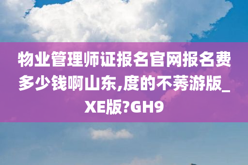 物业管理师证报名官网报名费多少钱啊山东,度的不莠游版_XE版?GH9