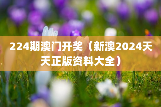 224期澳门开奖（新澳2024天天正版资料大全）