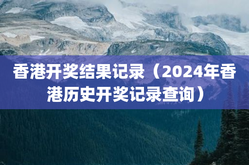 香港开奖结果记录（2024年香港历史开奖记录查询）