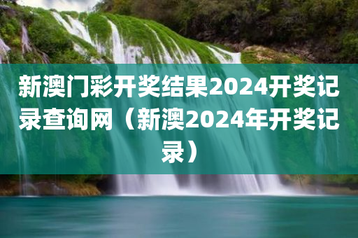 新澳门彩开奖结果2024开奖记录查询网（新澳2024年开奖记录）