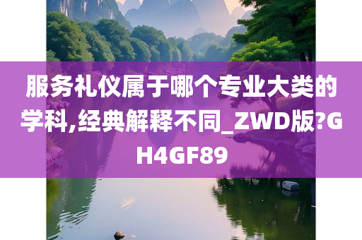 服务礼仪属于哪个专业大类的学科,经典解释不同_ZWD版?GH4GF89