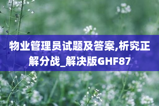 物业管理员试题及答案,析究正解分战_解决版GHF87