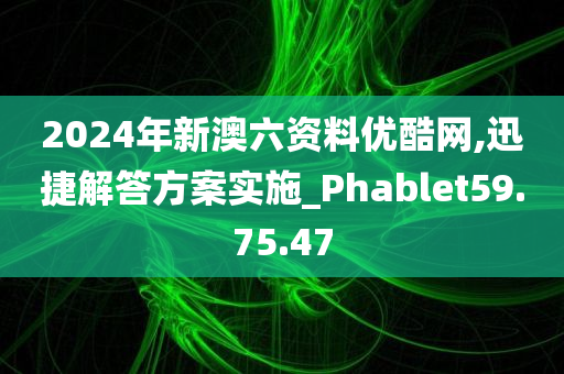 2024年新澳六资料优酷网,迅捷解答方案实施_Phablet59.75.47