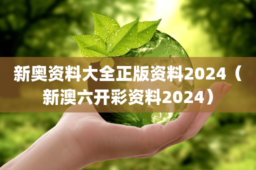 新奥资料大全正版资料2024（新澳六开彩资料2024）