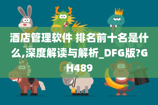 酒店管理软件 排名前十名是什么,深度解读与解析_DFG版?GH489