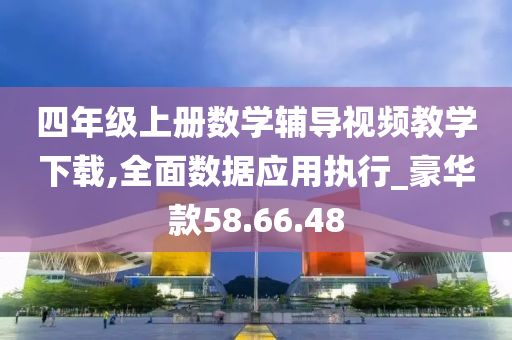 四年级上册数学辅导视频教学下载,全面数据应用执行_豪华款58.66.48