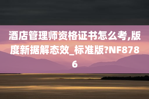 酒店管理师资格证书怎么考,版度新据解态效_标准版?NF8786