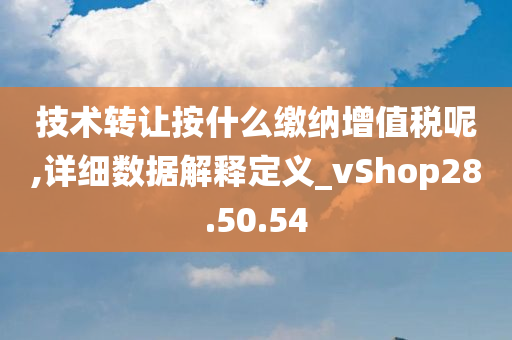 技术转让按什么缴纳增值税呢,详细数据解释定义_vShop28.50.54