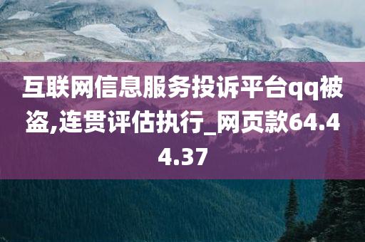 互联网信息服务投诉平台qq被盗,连贯评估执行_网页款64.44.37