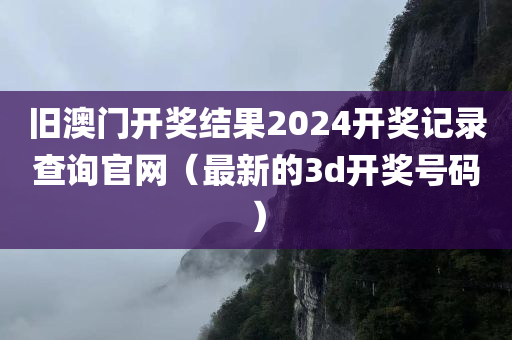 旧澳门开奖结果2024开奖记录查询官网（最新的3d开奖号码）