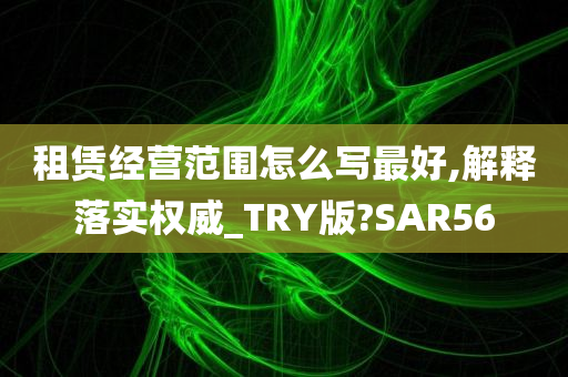 租赁经营范围怎么写最好,解释落实权威_TRY版?SAR56